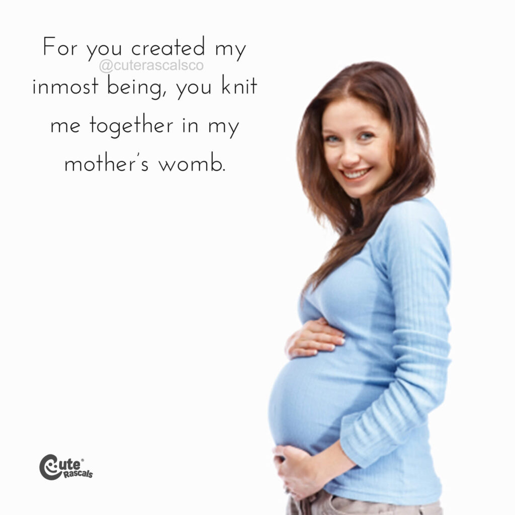 For you created my inmost being, you knit me together in my mother’s womb.