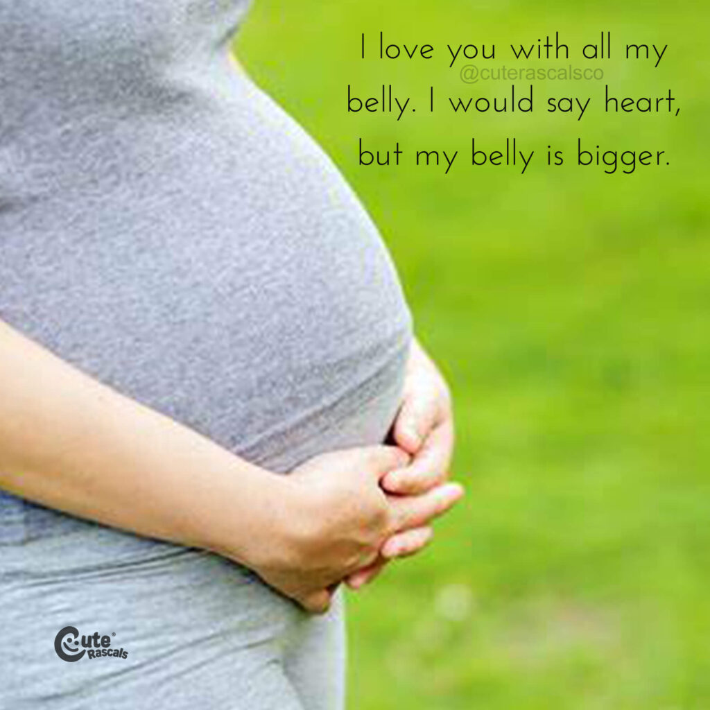 I love you with all my belly. I would say heart, but my belly is bigger. Pregnancy quotes