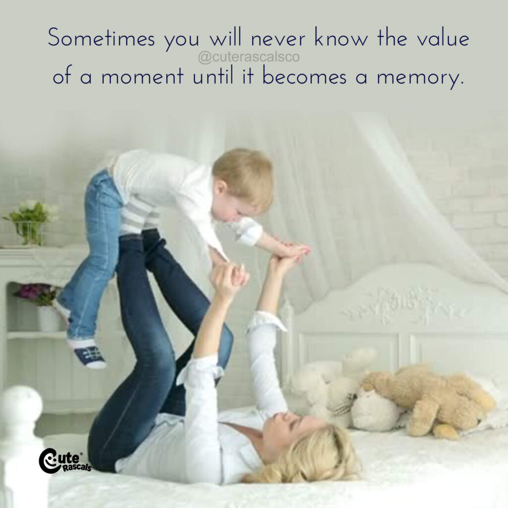 Sometimes you never know the value of a moment until it becomes a memory. Being a mom quote
