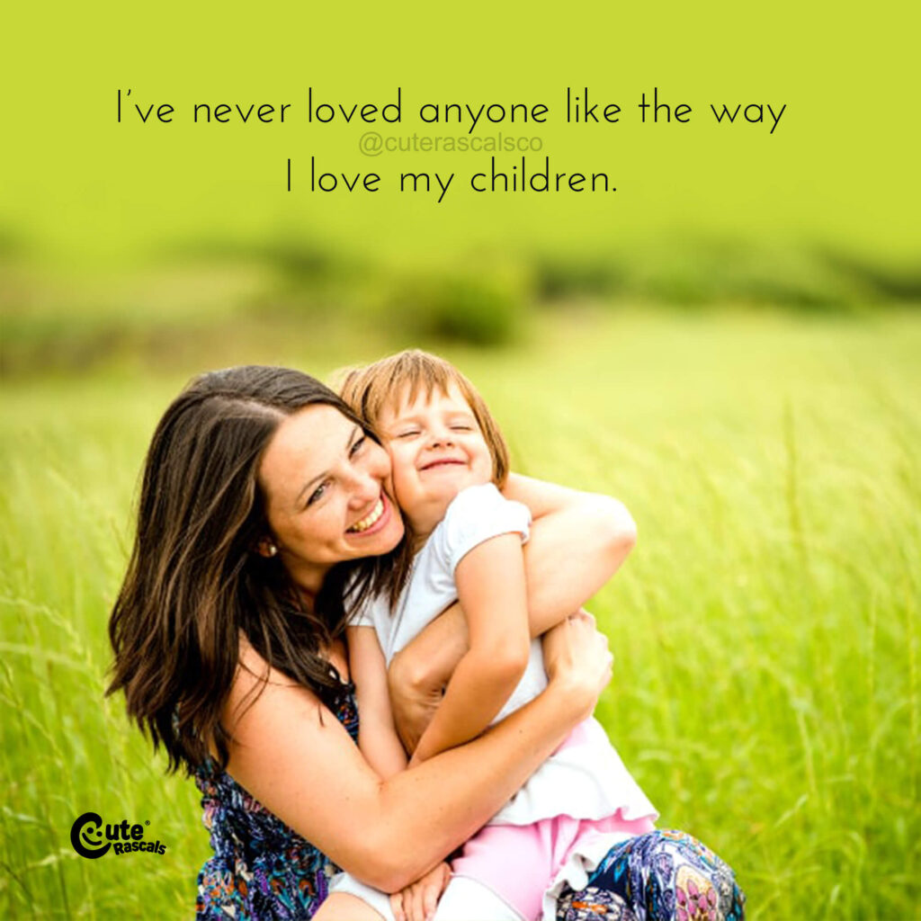 I’ve never loved anyone like the way I love my children. Motherhood quotes