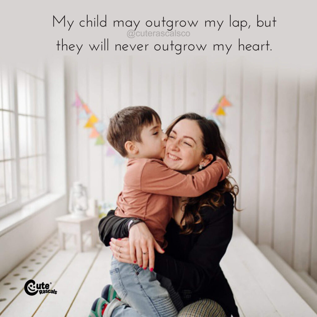 My child may outgrow my lap, but they will never outgrow my heart. Being a mom quote