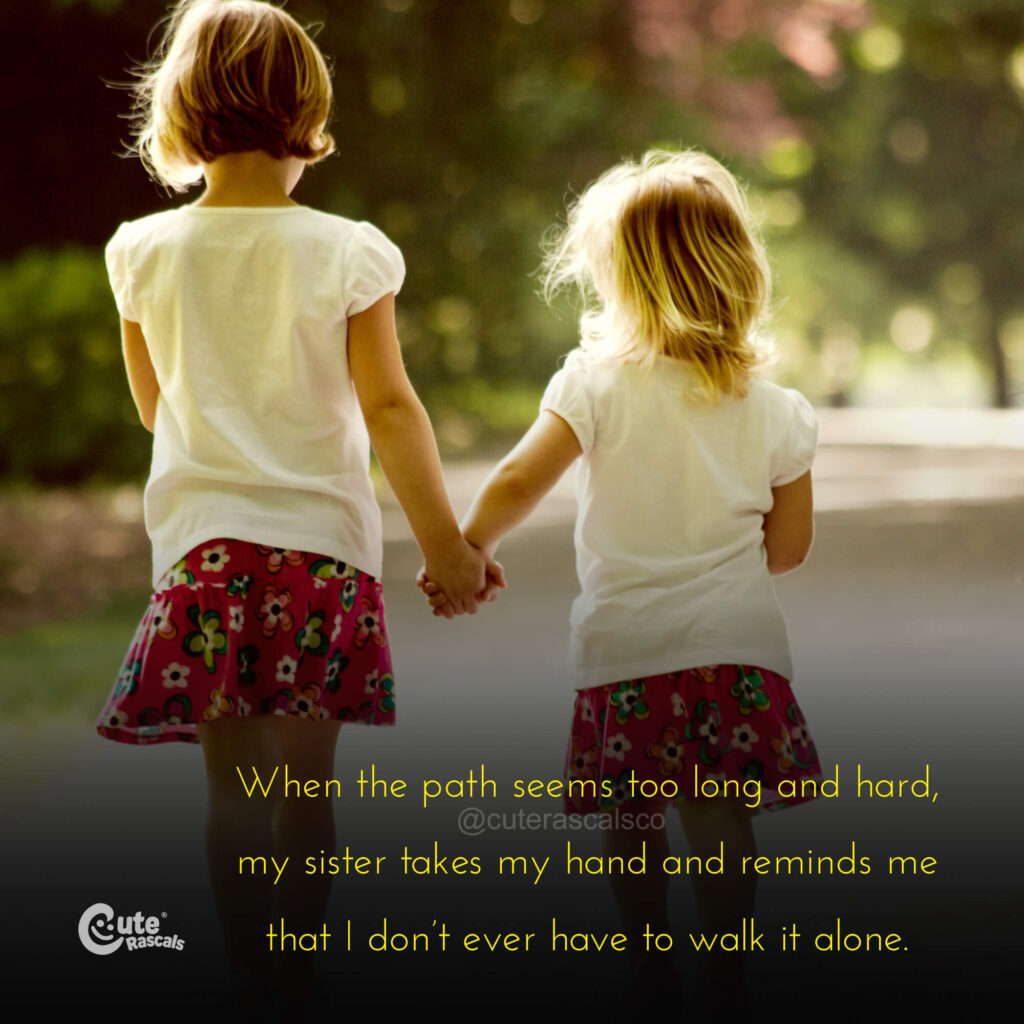 When the path seems too long and hard, my sister takes my hand and reminds me that I don’t ever have to walk it alone.