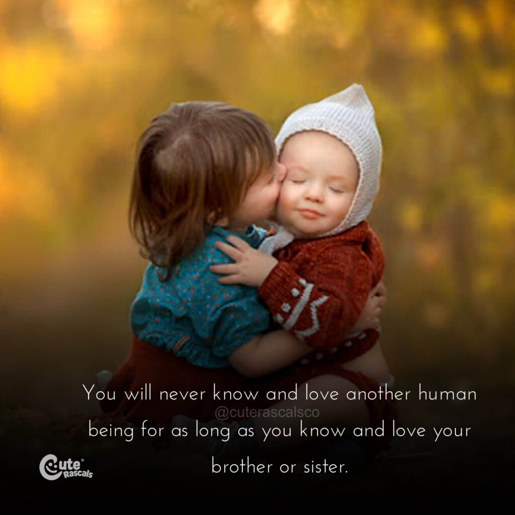 You will never know and love another human being for as long as you know and love your brother or sister.