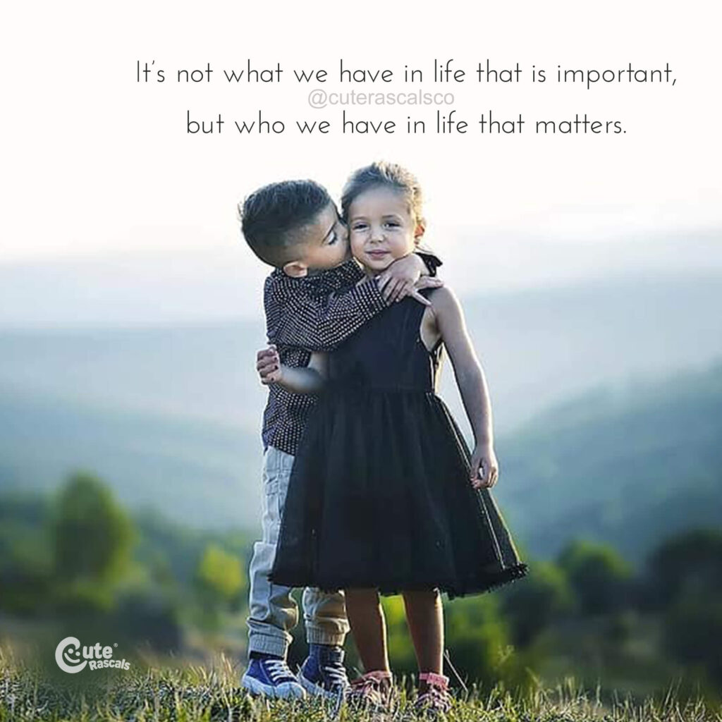 It’s not what we have in life that is important, but who we have in life that matters.