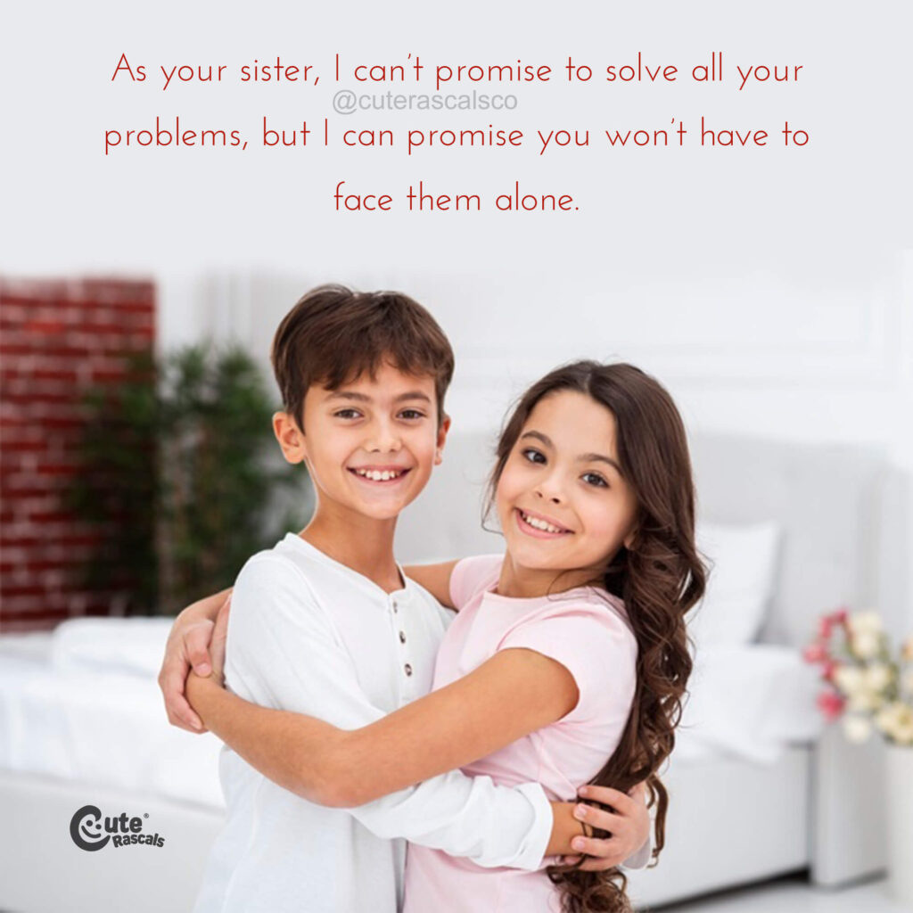As your sister, I can’t promise to solve all your problems, but I can promise you won’t have to face them alone. - Sibling love quotes