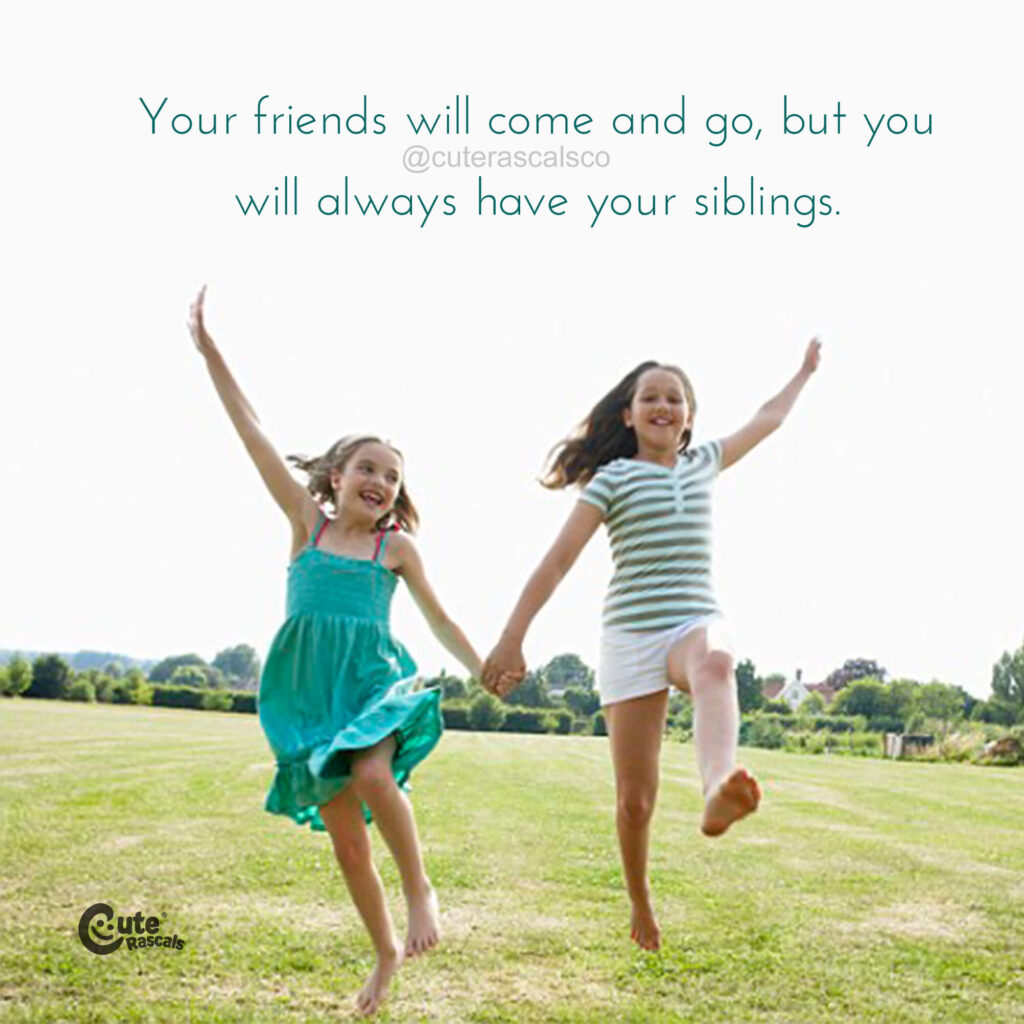 Your friends will come and go, but you will always have your siblings.