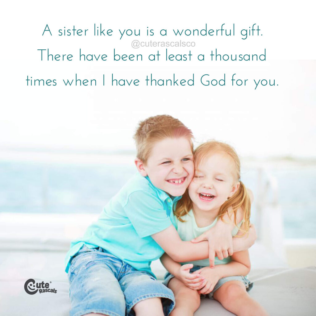 A sister like you is a wonderful gift. There have been at least a thousand times when I have thanked God for you.