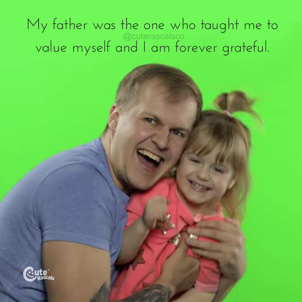 My father was the one who taught me to value myself and I am forever grateful.