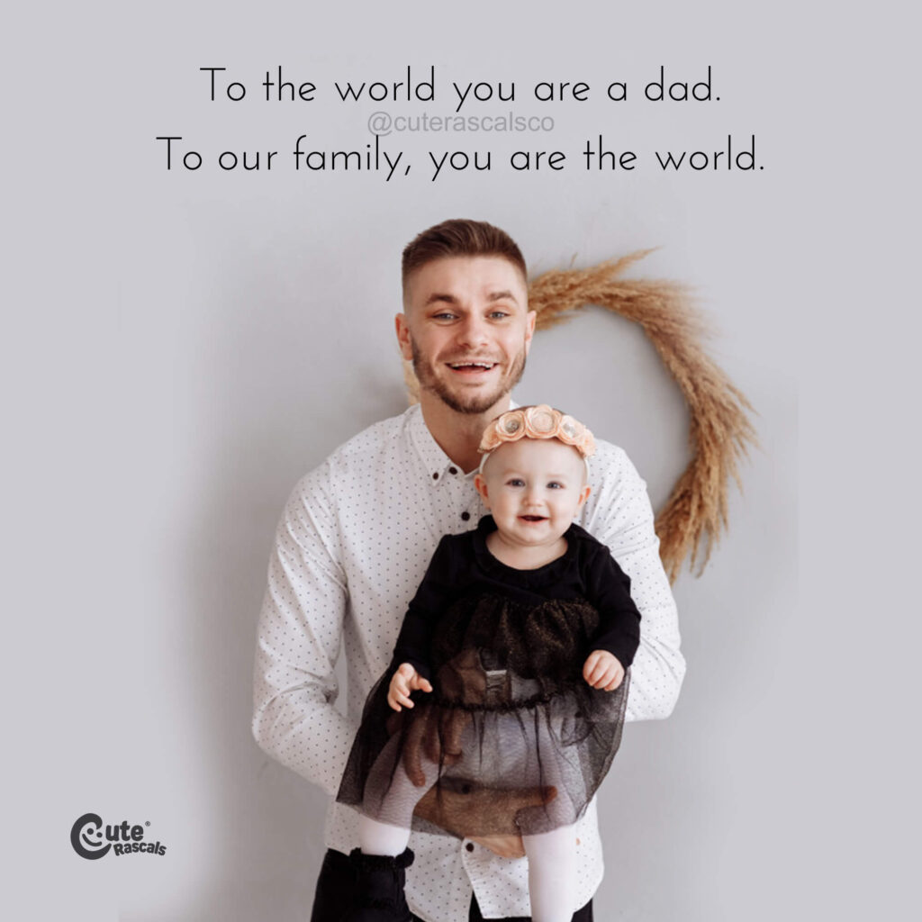 To the world you are a dad. To our family, you are the world.