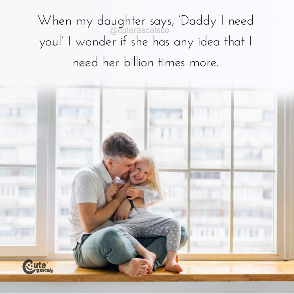 When my daughter says, ‘Daddy I need you!’ I wonder if she has any idea that I need her billion times more.