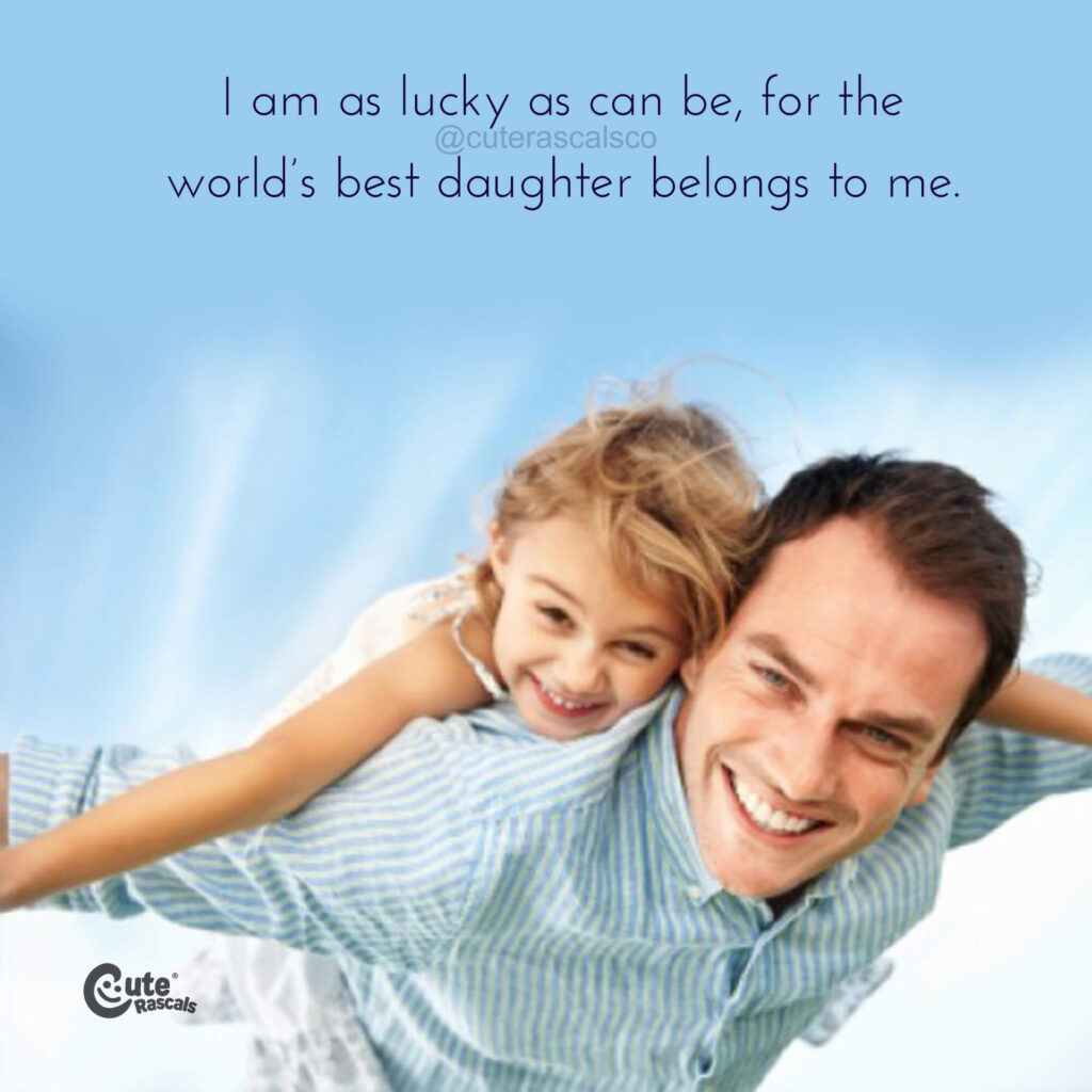 I am as lucky as can be, for the world’s best daughter belongs to me. Father and daughter quotes
