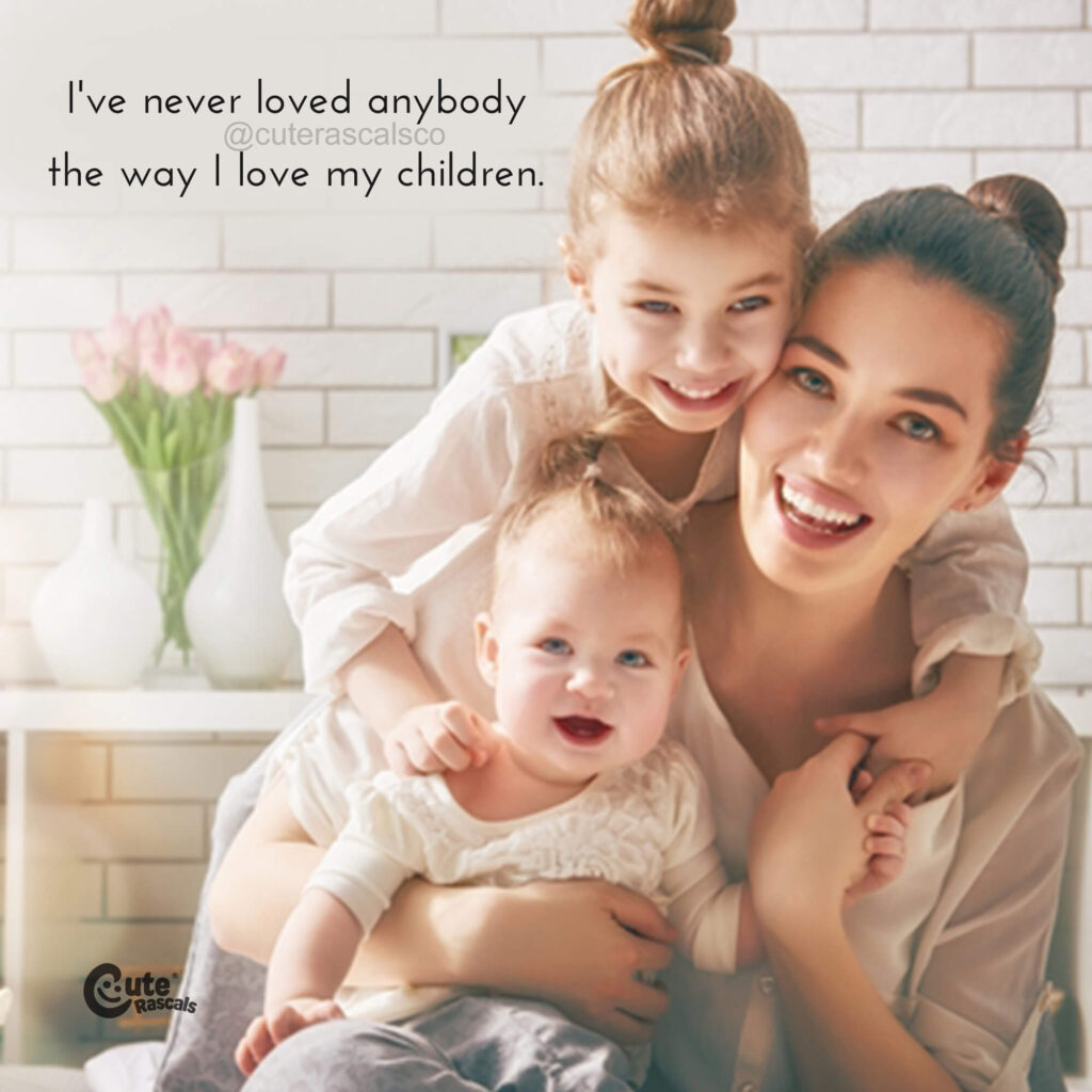 I've never loved anybody the way I love my children. I love my kids quotes and sayings.