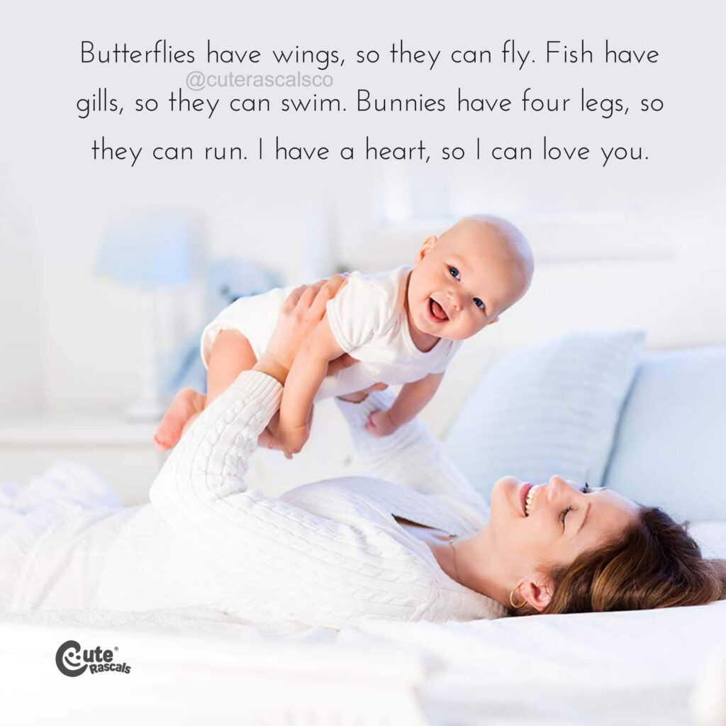 Butterflies have wings, so they can fly. Fish have gills, so they can swim. Bunnies have four legs, so they can run. I have a heart, so I can love you. - Unknown. I love my kids quotes