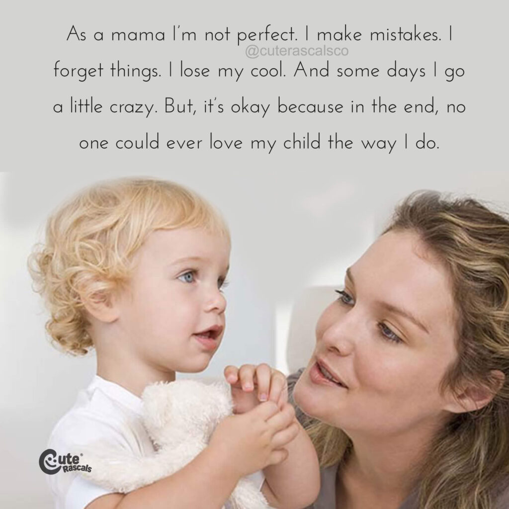 As a mama I’m not perfect. I make mistakes. I forget things. I lose my cool. And some days I go a little crazy. But, it’s okay because in the end, no one could ever love my child the way I do. - I love my kids quotes