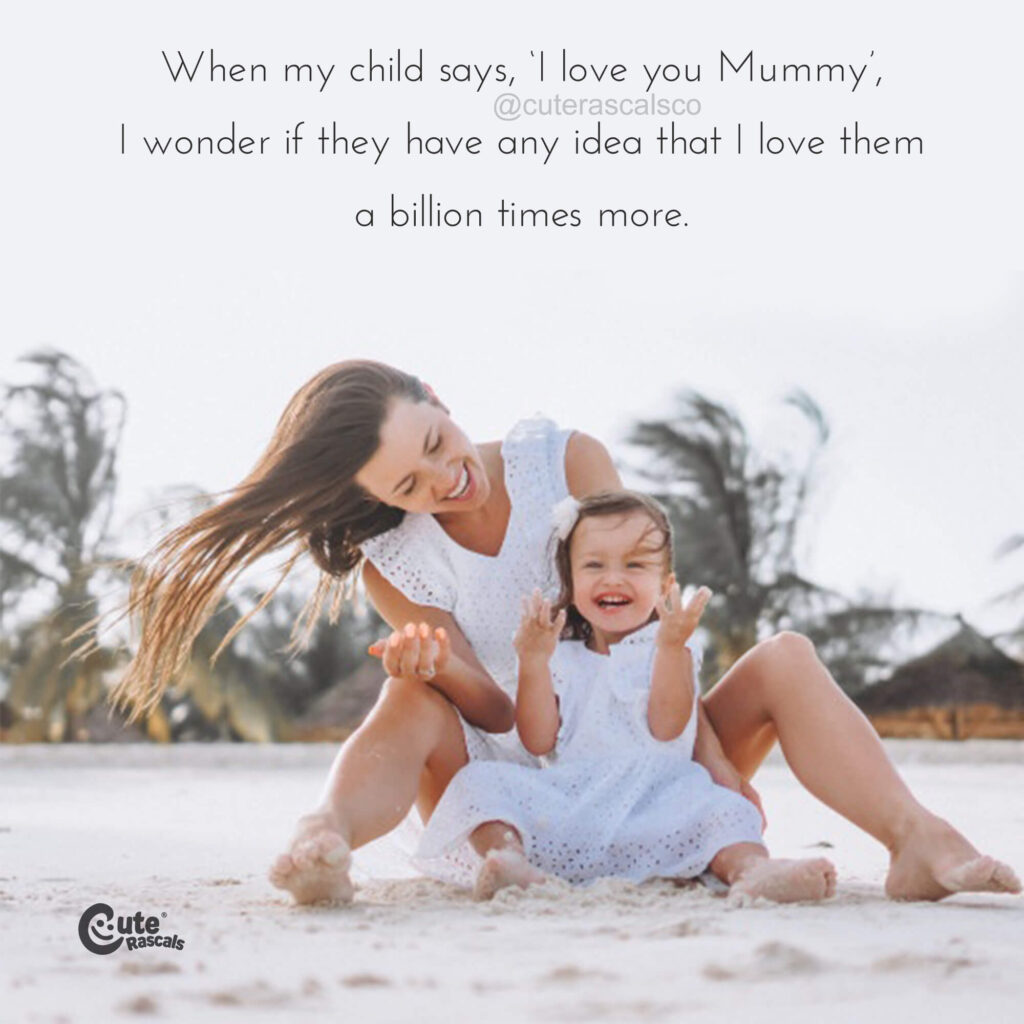When my child says, ‘I love you Mummy’, I wonder if they have any idea that I love them a billion times more. - I love my children quote