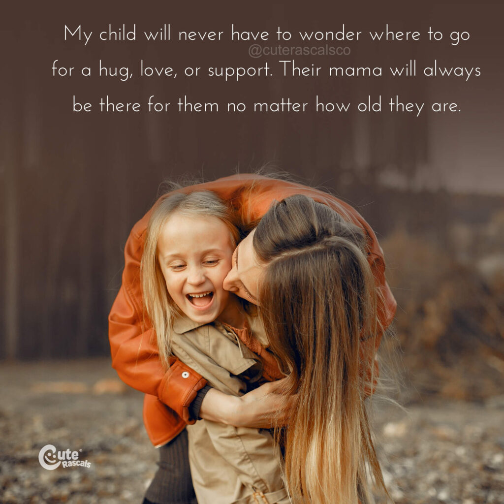 My child will never have to wonder where to go for a hug, love, or support. Their mama will always be there for them no matter how old they are.