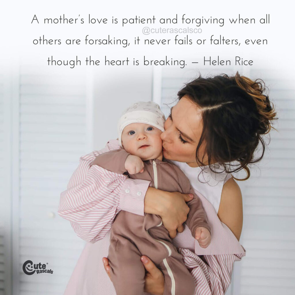A mother’s love is patient and forgiving when all others are forsaking, it never fails or falters, even though the heart is breaking. — Helen Rice quote