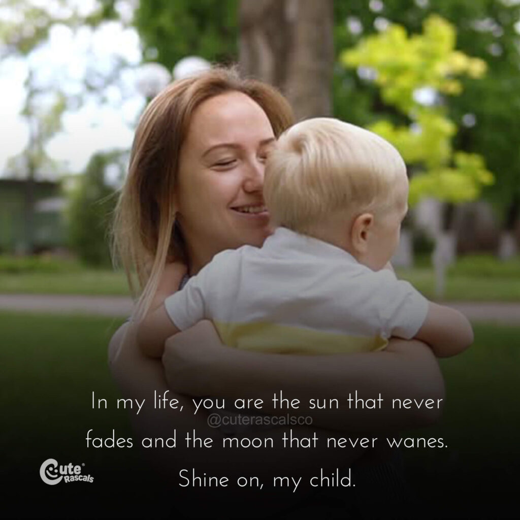 In my life, you are the sun that never fades and the moon that never wanes. Shine on, my child. – Unknown