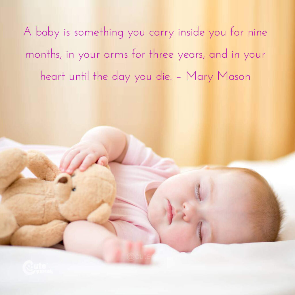 A baby is something you carry inside you for nine months, in your arms for three years, and in your heart until the day you die. – Mary Mason quote