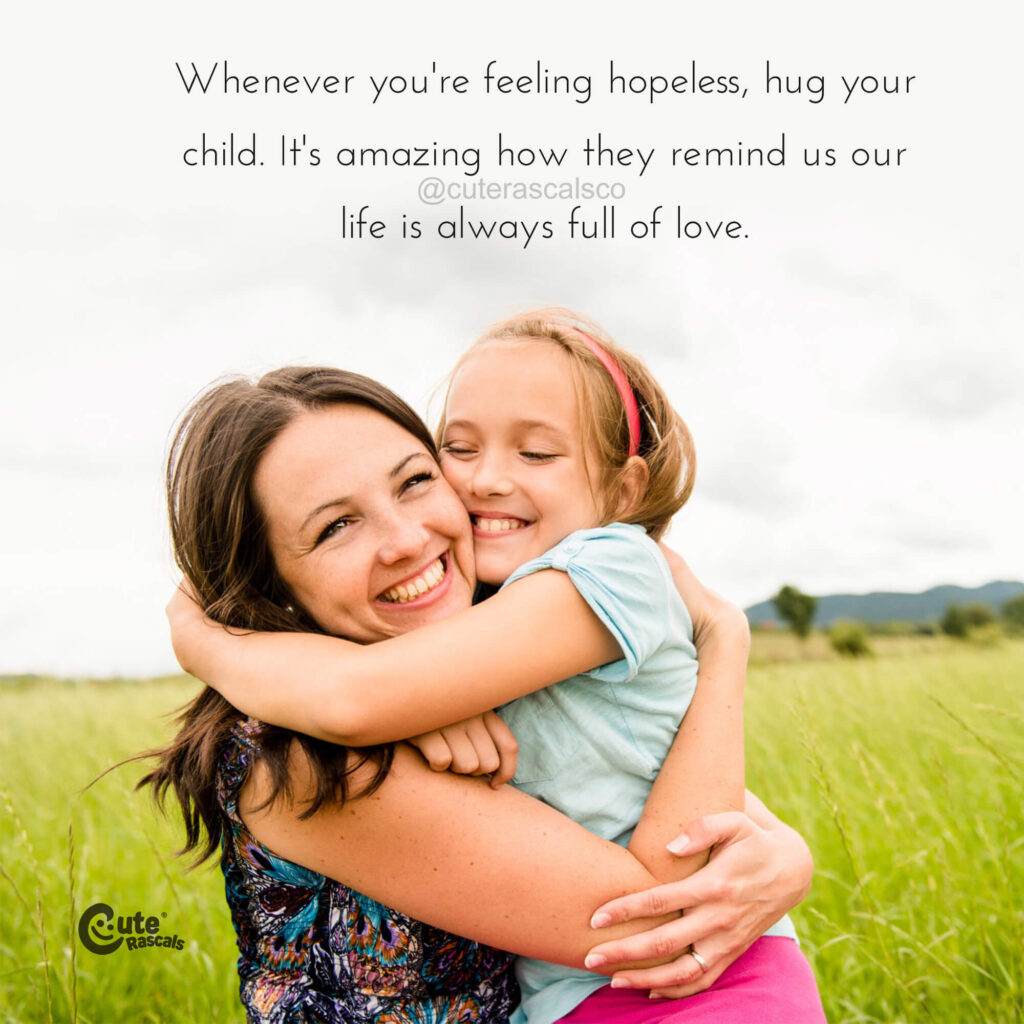 Whenever you're feeling hopeless, hug your child. It's amazing how they remind us our life is always full of love. - Love of a mother quotes
