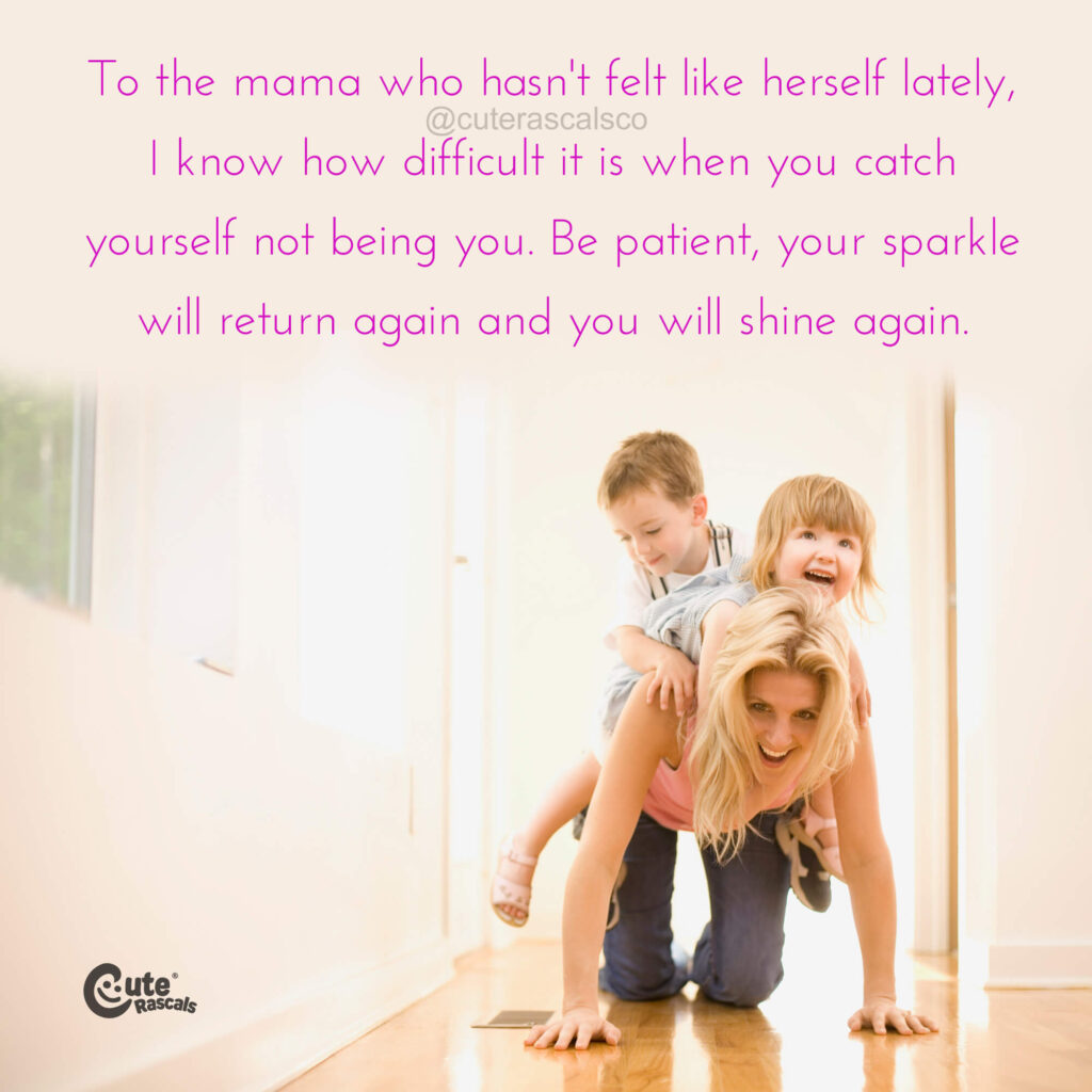 To the mama who hasn't felt like herself lately, I know how difficult it is hen you catch yourself not being you. Be patient, your sparkle will return again and you will shine again. - Motherhood quotes