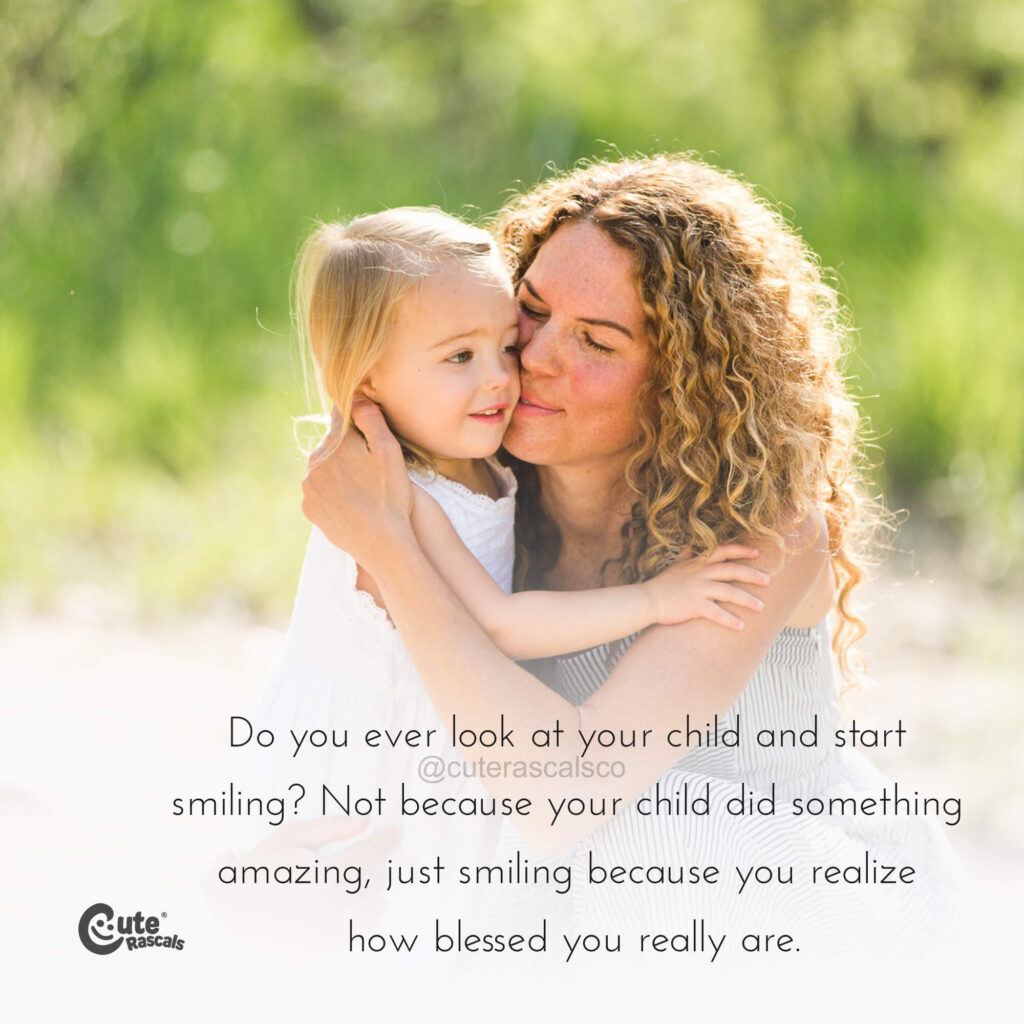Do you ever look at your child and start smiling? Not because your child did something amazing, just smiling because you realize how blessed you really are. - Mom quotes