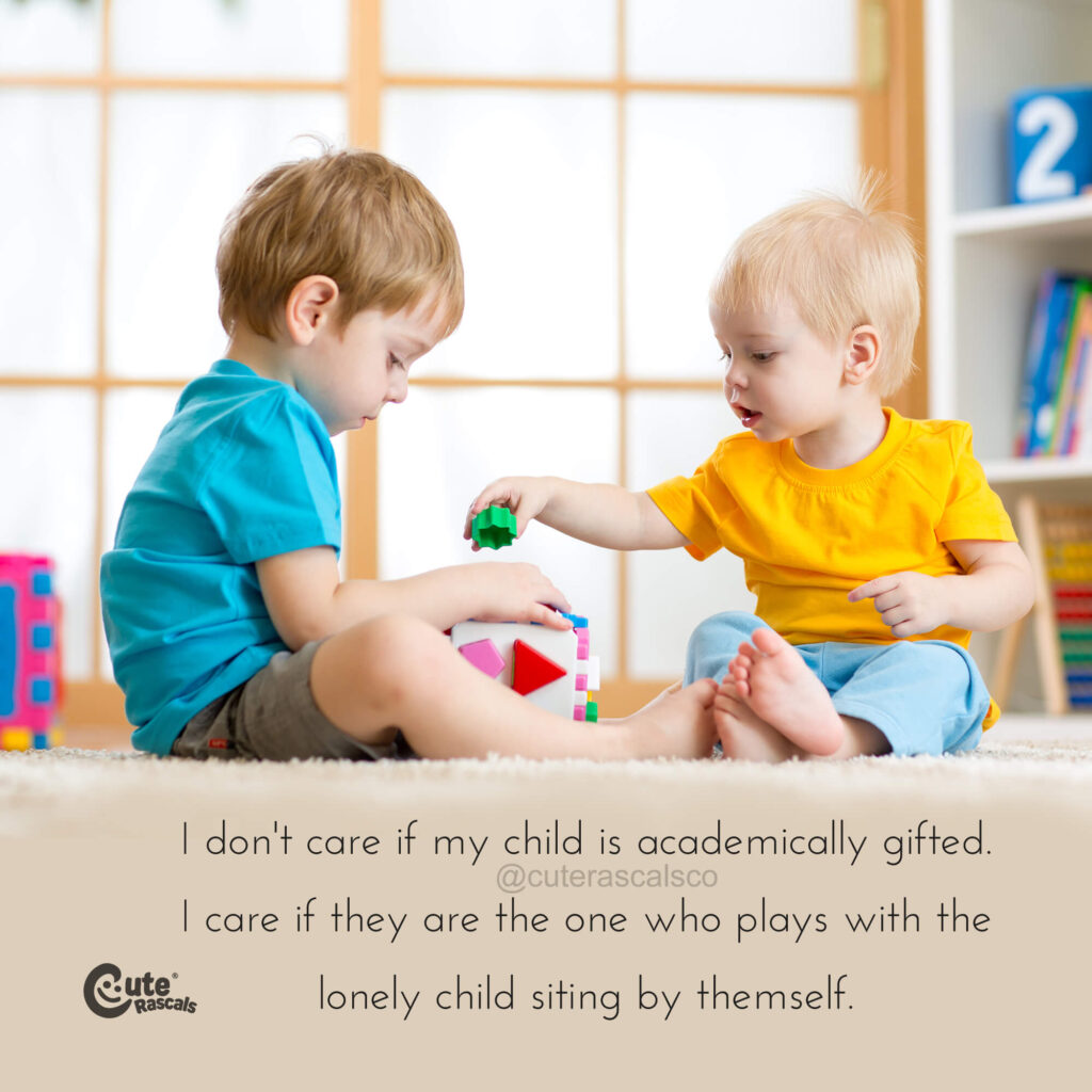 I don't care if my child is academically gifted. I care if they are the one that plays with the lonely child siting by themself.