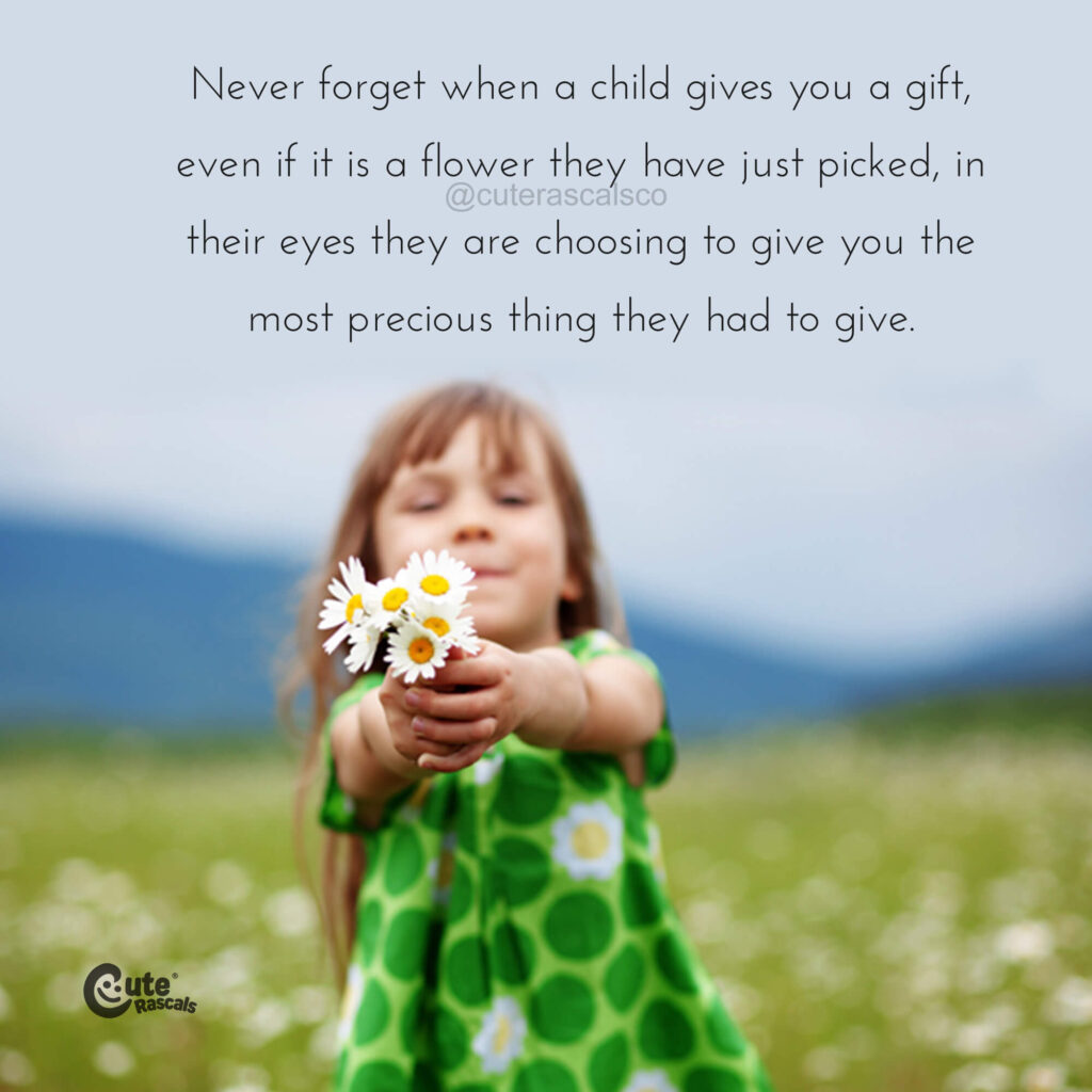 Never forget when a child gives you a gift, even if it is a flower they have just picked, in their eyes they are choosing to give you the most precious thing they had to give. - Love of a mother quotes