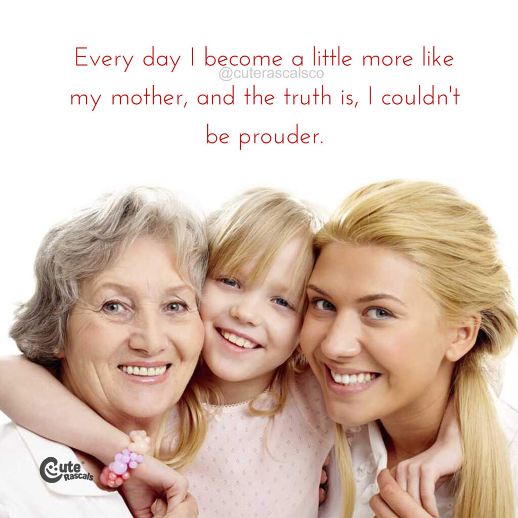 Every day I become a little more like my mother. Mother daughter bond quotes