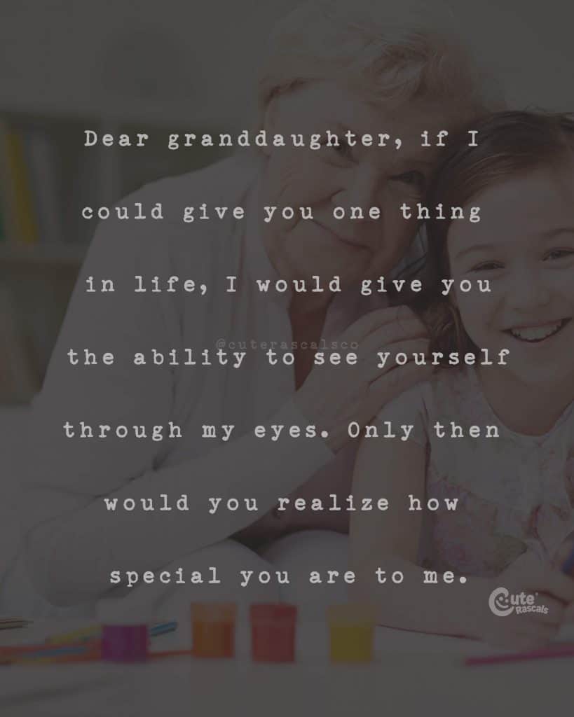 Dear granddaughter, if I could give you one thing in life, I would give you the ability to see yourself through my eyes. Only then would you realize how special you are to me