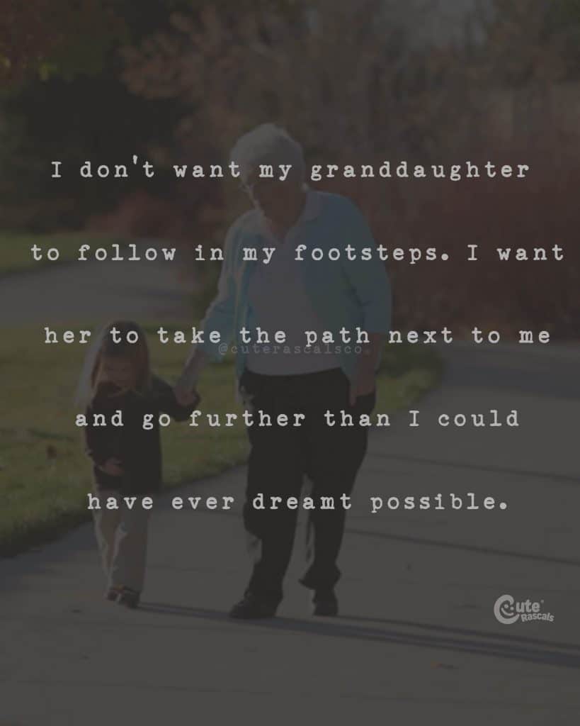 I don't want my granddaughter to follow in my footsteps. I want her to take the path next to me and go further than I could have ever dreamt possible