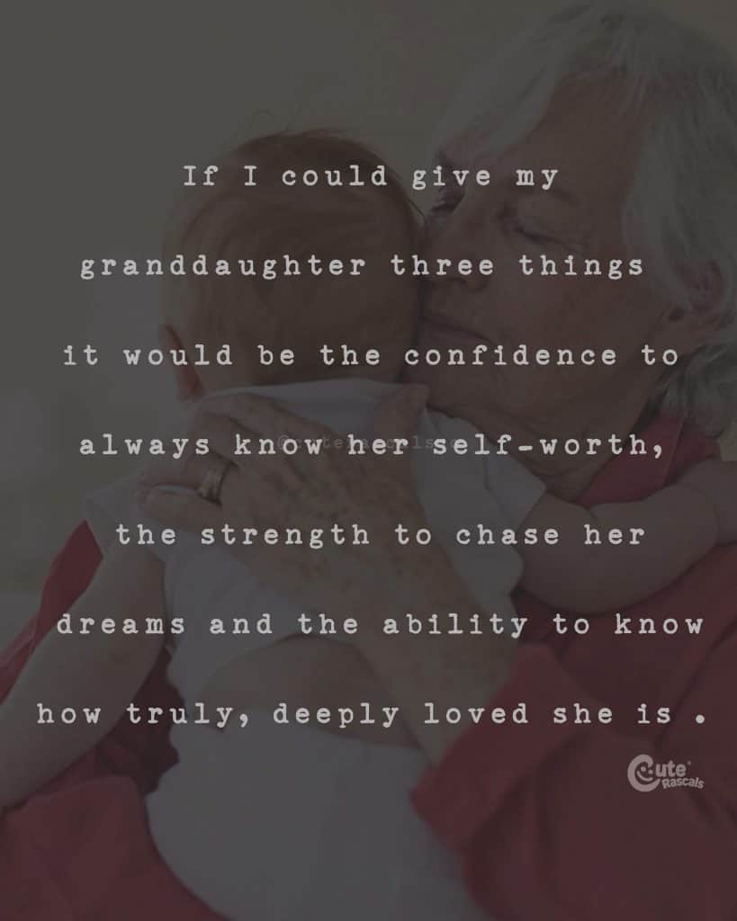 If I could give my granddaughter three things, it would be the confidence to always know her self-worth, the strength to chase her dreams and the ability to know how truly, deeply loved she is