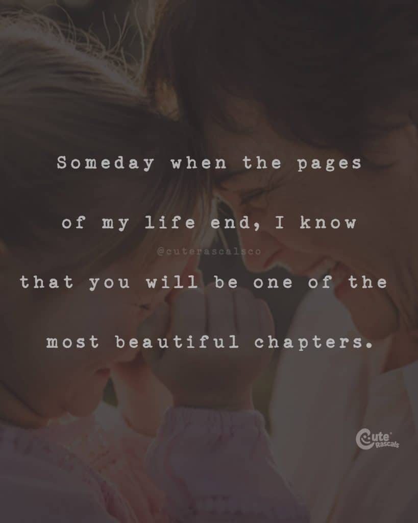 Someday when the pages of my life end, I know that you will be one of the most beautiful chapters