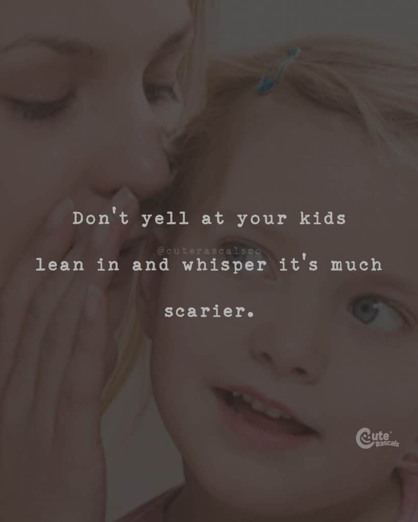 Don't yell at your kids. Lean in and whisper, it's much scarier