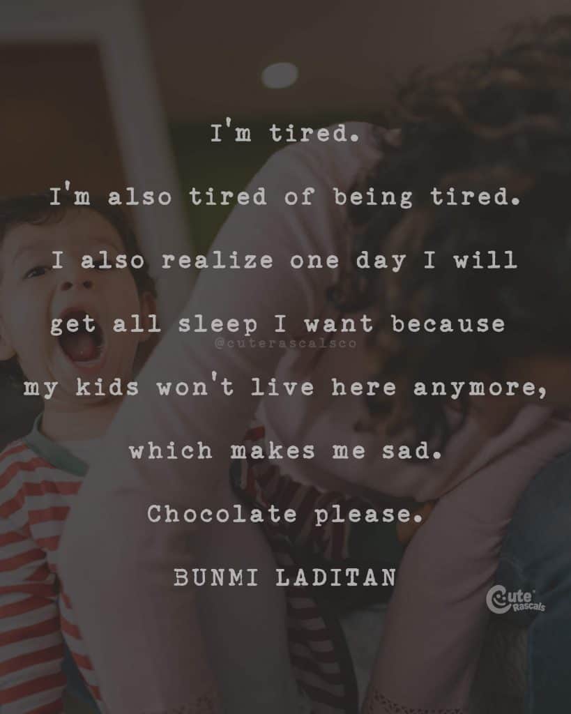 I'm tired. I'm also tired of being tired. I also realize one day I will get all sleep I want because my kids won't live here anymore, which makes me sad. Chocolate please