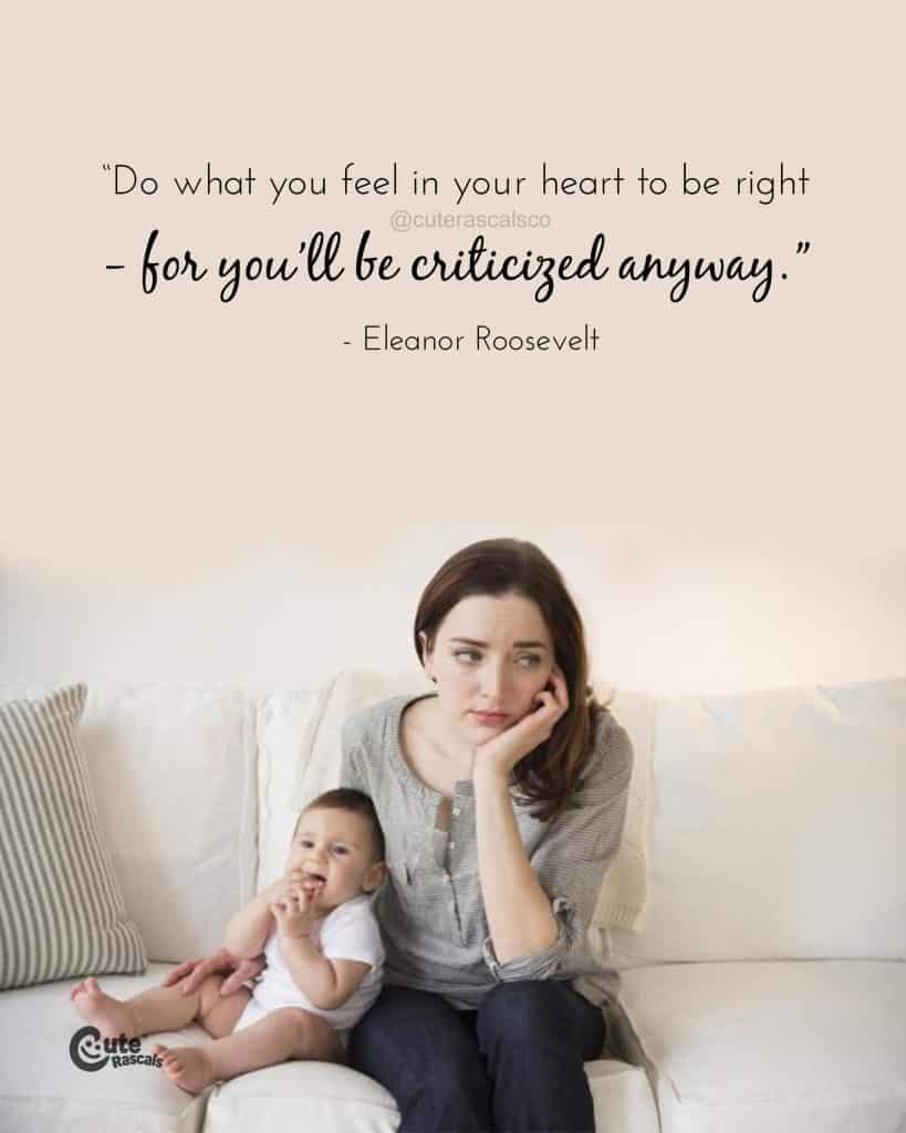 Do what you feel in your heart to be right- for you’ll be criticized anyway