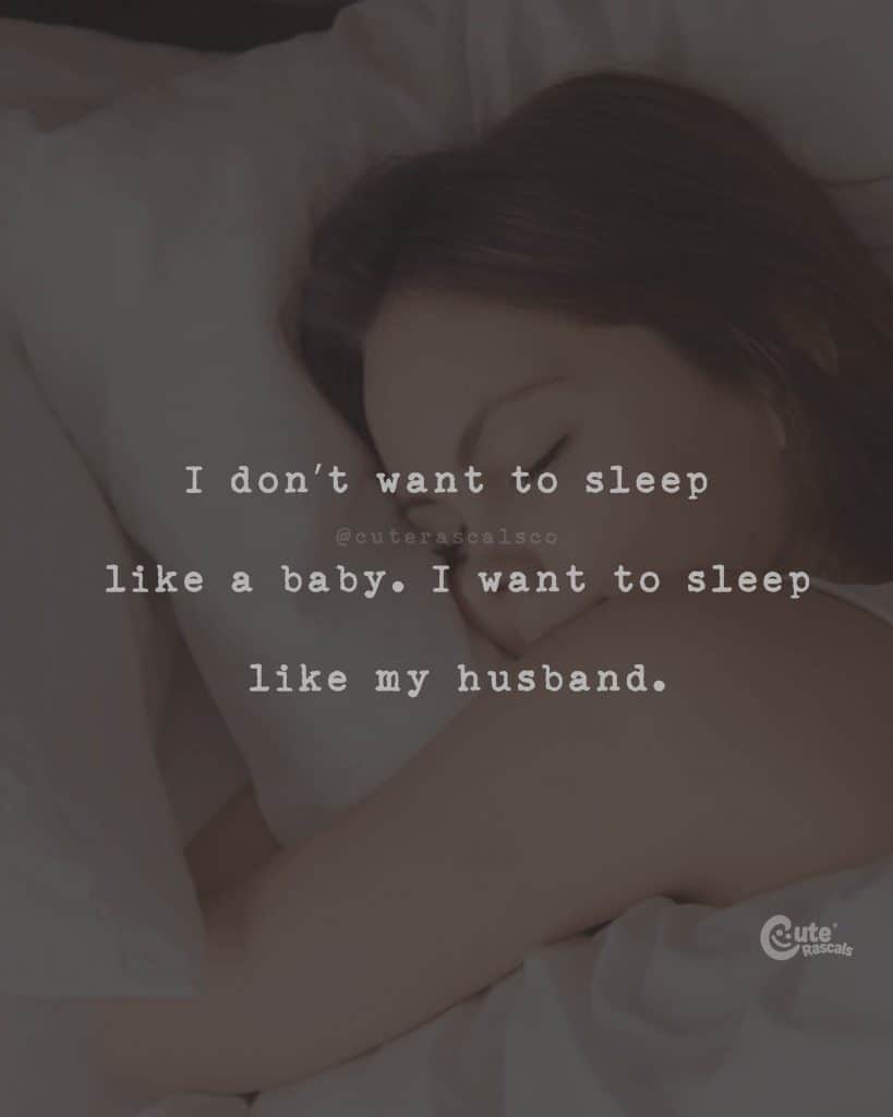 I don't want to sleep like a baby. I want to sleep like my husband