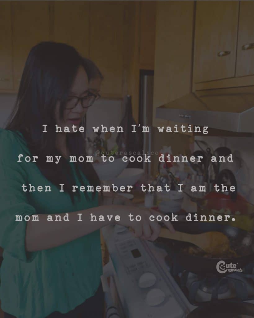 I hate when I'm waiting for my mom to cook dinner and then I remember that I am the mom and I have to cook dinner