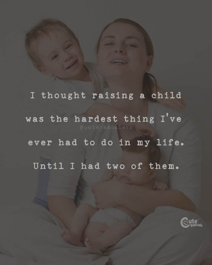 I thought raising a child was the hardest thing I've ever had to do in my life. Until I had two of them