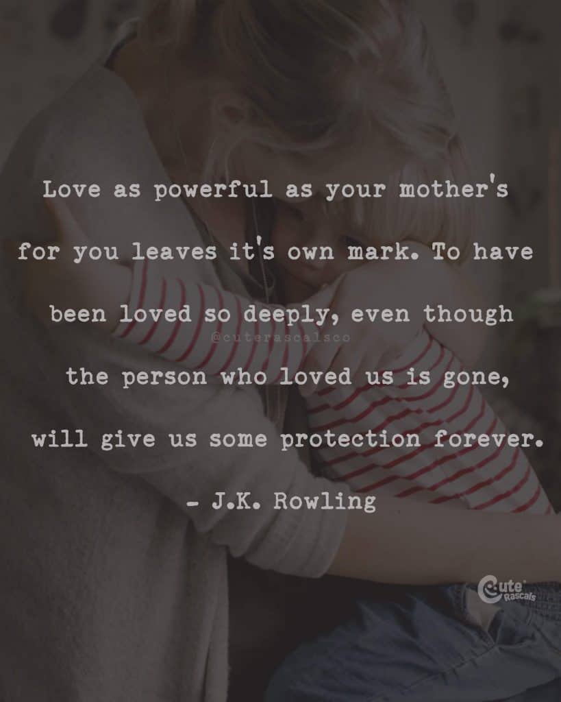 Love as powerful as your mother's for you leaves its own mark. To have been loved so deeply, even though the person who loved us is gone, will give us some protection forever