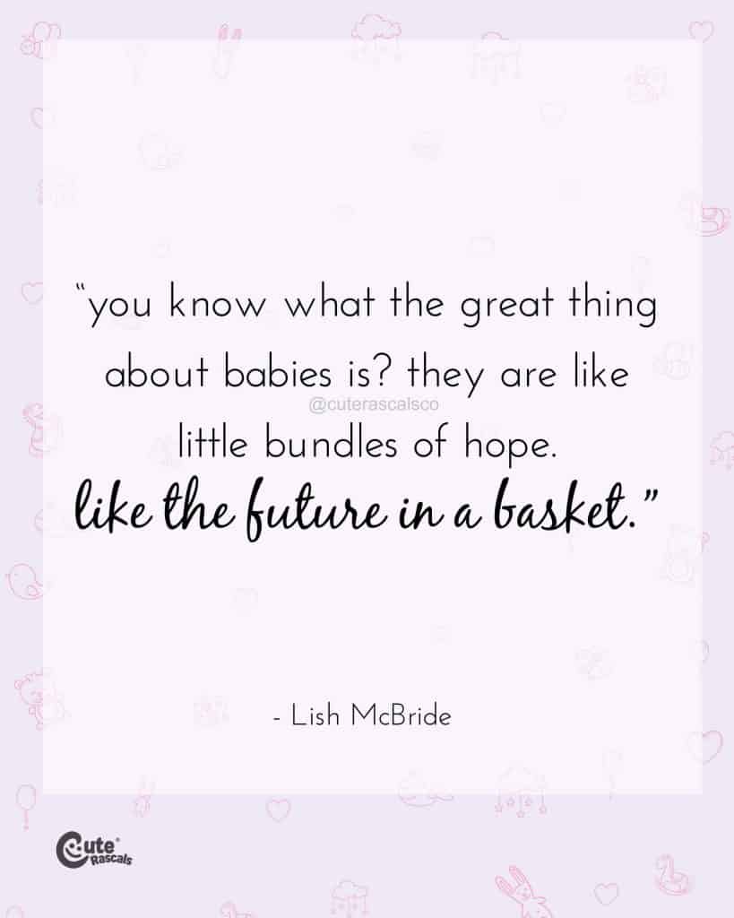 You know what the great thing about babies is? They are like little bundles of hope. Like the future in a basket