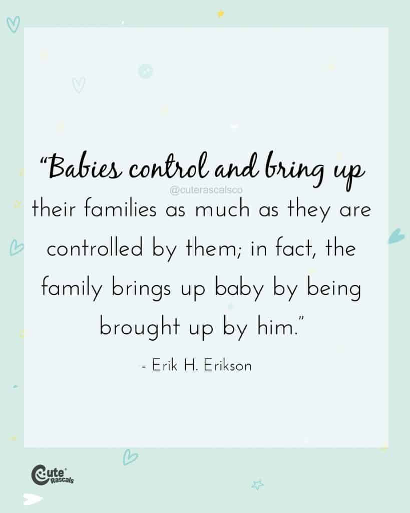 Babies control and bring up their families as much as they are controlled by them; in fact, the family brings up baby by being brought up by him