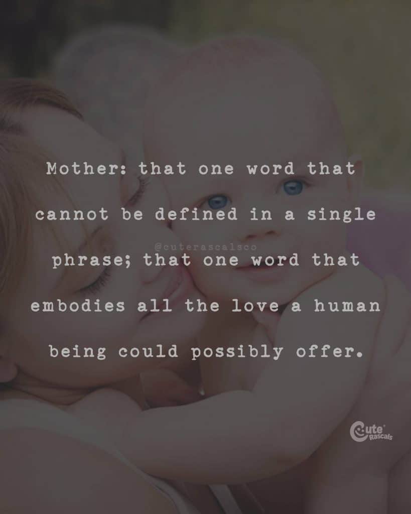 Mother: that one word that cannot be defined in a single phrase; that one word that embodies all the love a human being could possibly offer