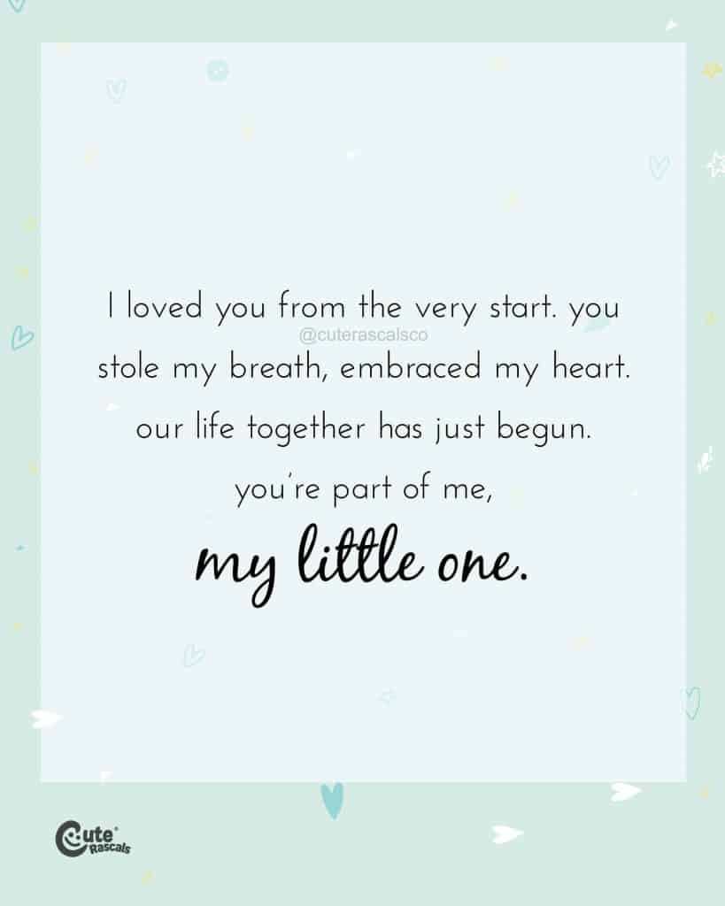 I loved you from the very start. You stole my breath, embraced my heart. Our life together has just begun. You’re part of me, my little one