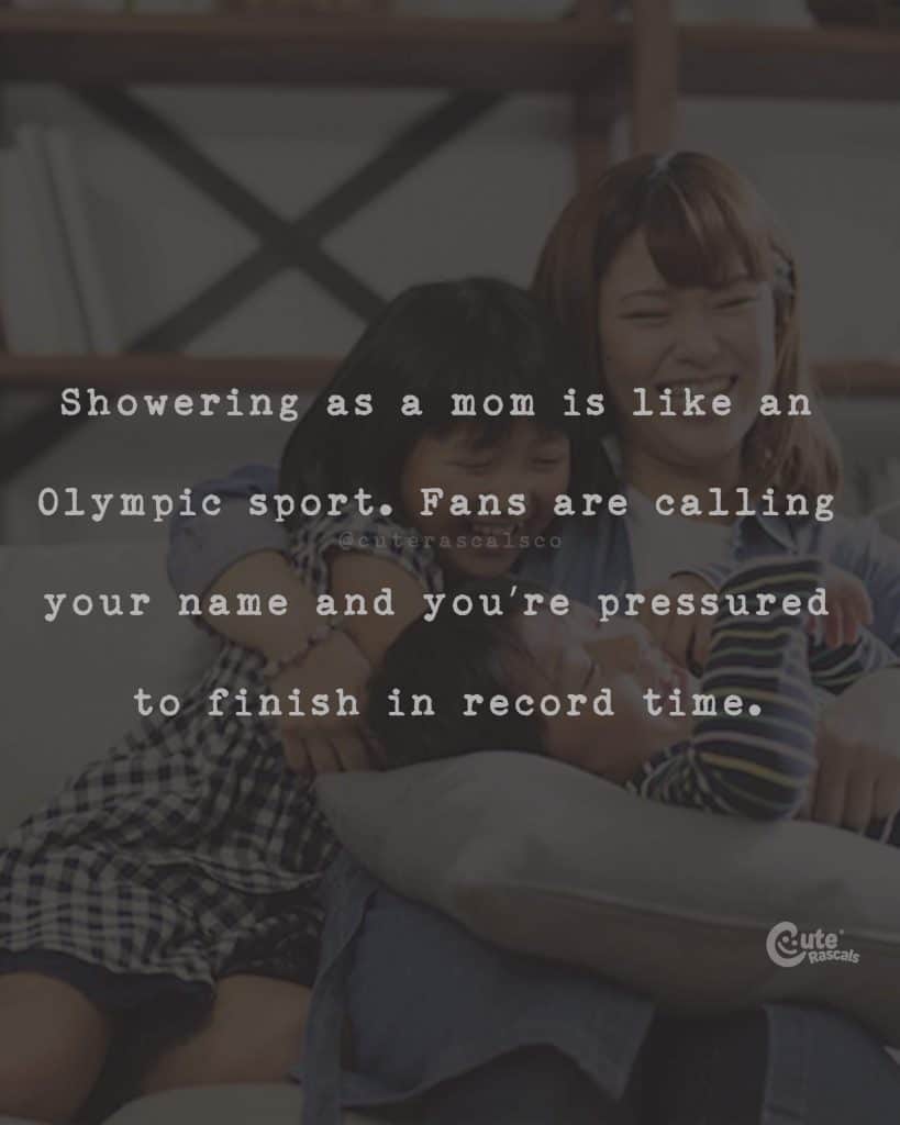 Showering as a mom is like an Olympic sport. Fans are calling your name and you're pressured to finish in record time