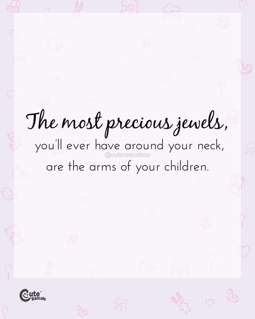 The most precious jewels, you’ll ever have around your neck, are the arms of your children