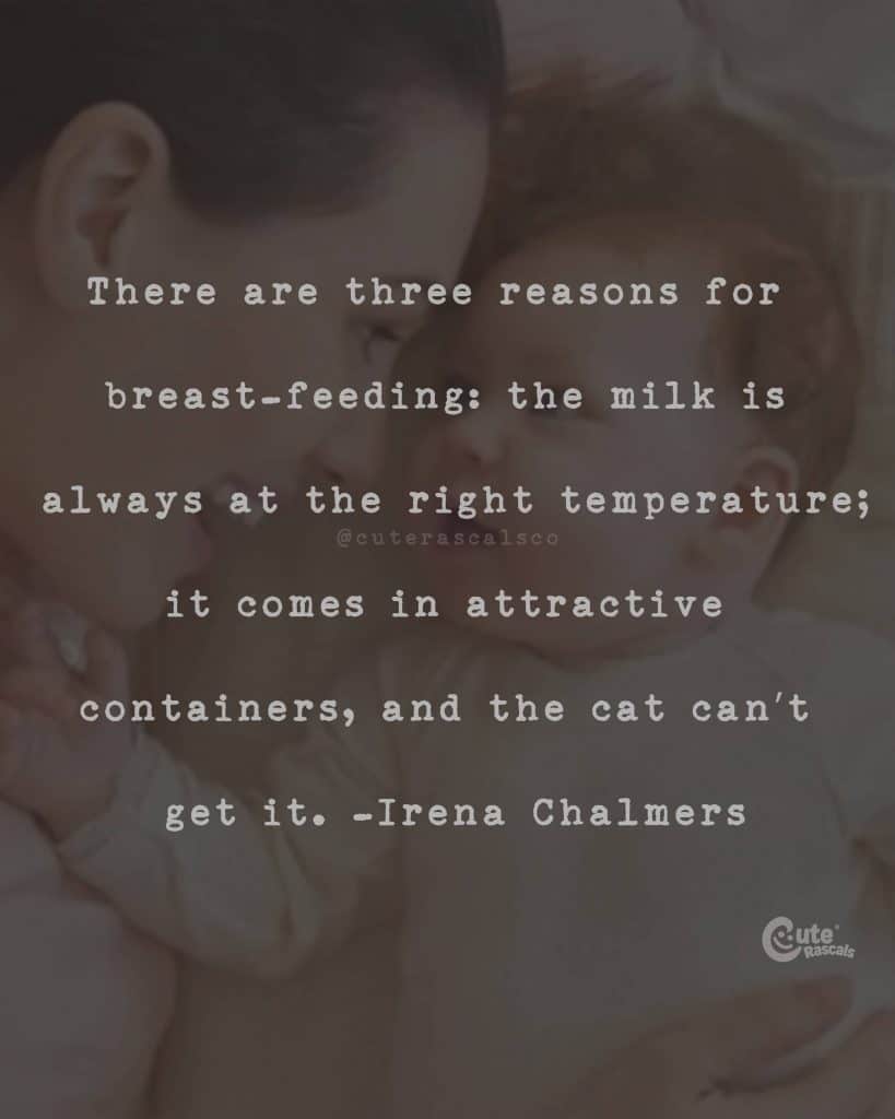 There are three reasons for breast-feeding: the milk is always at the right temperature; it comes in attractive containers, and the cat can't get it