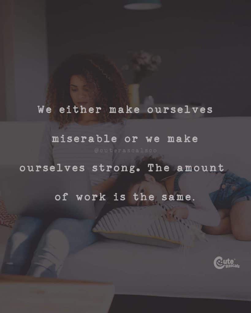 We either make ourselves miserable or we make ourselves strong. The amount of work is the same