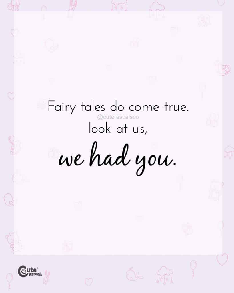 Fairy tales do come true. Look at us, we had you