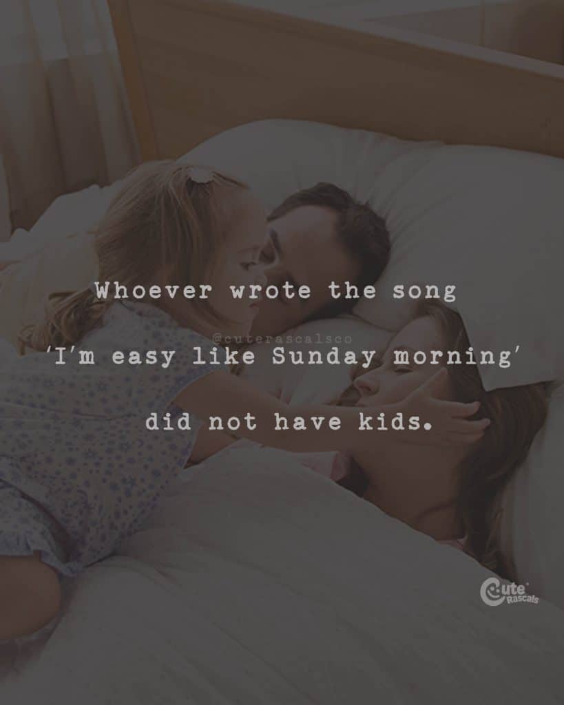 Whoever wrote the song 'I'm easy like Sunday morning' did not have kids